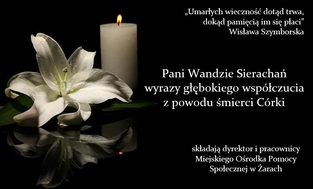 Kondolencje: „Umarłych wieczność dotąd trwa, dokąd pamięcią im się płaci” Wisława Szymborska Pani Wandzie Sierachań wyrazy głębokiego współczucia z powodu śmierci Córki składają dyrektor i pracownicy Miejskiego Ośrodka Pomocy Społecznej w Żarach