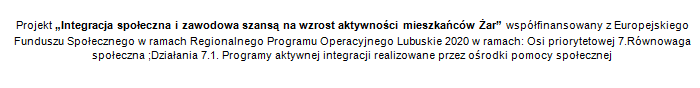 Stopka o treści: Projekt „Integracja społeczna i zawodowa szansą na wzrost aktywności mieszkańców Żar” współfinansowany z Europejskiego Funduszu Społecznego w ramach Regionalnego Programu Operacyjnego Lubuskie 2020 w ramach: Osi priorytetowej 7.Równowaga społeczna; Działania 7.1. Programy aktywnej integracji realizowane przez ośrodki pomocy społecznej